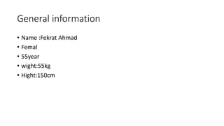 General information
• Name :Fekrat Ahmad
• Femal
• 55year
• wight:55kg
• Hight:150cm
 