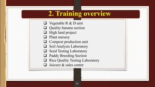 2. Training overview
 Vegetable R & D unit
 Quality banana section
 High land project
 Plant nursery
 Compost production unit
 Soil Analysis Laboratory
 Seed Testing Laboratory
 Paddy Breeding Section
 Rice Quality Testing Laboratory
 Juiceez & sales center
04
 
