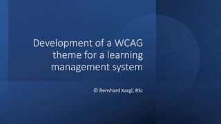 Development of a WCAG
theme for a learning
management system
© Bernhard Kargl, BSc
 