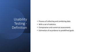 Usability
Testing -
Definition
• Process of collecting and combining data
• With a set of statistics
• Comparative and numerical assessments
• Estimation of accordance to predefined goals
 
