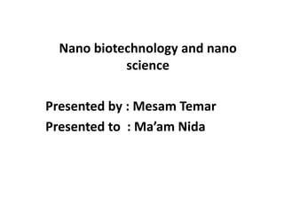 Nano biotechnology and nano
science
Presented by : Mesam Temar
Presented to : Ma’am Nida
 