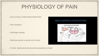 PHYSIOLOGY OF PAIN
Source (Injury/ Inflammation/Heat/Cold)
Pain receptors
Discharge impulse
Electrical activity to spinal cord & brain
In brain: electrical activity becomes experience of pain
 
