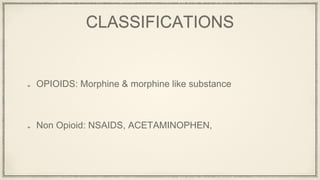 CLASSIFICATIONS
OPIOIDS: Morphine & morphine like substance
Non Opioid: NSAIDS, ACETAMINOPHEN,
 