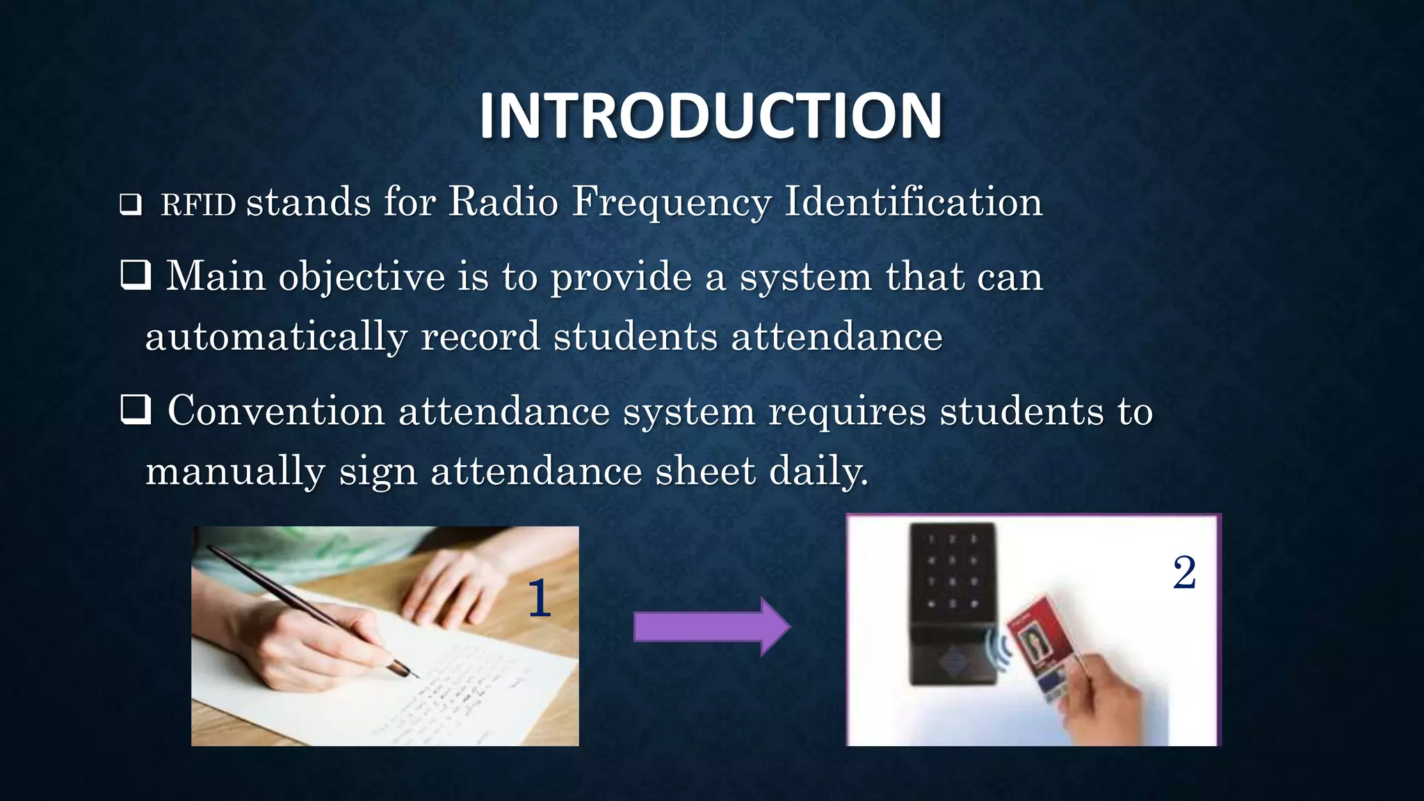 INTRODUCTION
 RFID stands for Radio Frequency Identification
 Main objective is to provide a system that can
automatically record students attendance
 Convention attendance system requires students to
manually sign attendance sheet daily.
1
2
 