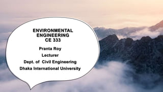 ENVIRONMENTAL
ENGINEERING
CE 333
Pranta Roy
Lecturer
Dept. of Civil Engineering
Dhaka International University
 