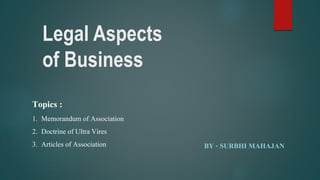 Legal Aspects
of Business
BY - SURBHI MAHAJAN
Topics :
1. Memorandum of Association
2. Doctrine of Ultra Vires
3. Articles of Association
 