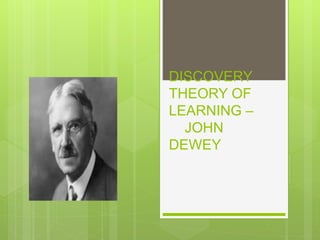 DISCOVERY
THEORY OF
LEARNING –
JOHN
DEWEY
 