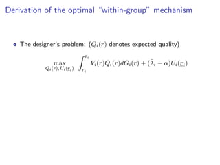 Derivation of the optimal “within-group” mechanism
The designer’s problem: (Qi(r) denotes expected quality)
max
Qi(r), Ui(ri)
Z r̄i
ri
Vi(r)Qi(r)dGi(r) + (λ̄i − α)Ui(ri)
 
