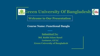 Green University Of Bangladesh
Welcome to Our Presentation
Submitted To:
Md. Rabbi Islam Rasel
Lecturer, GULC
Green University of Bangladesh
Course Name: Functional Bangla
 