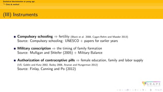 Statistical discrimination at young age:
Data & method
(III) Instruments
Compulsory schooling ⇒ fertility (Black et al. 2008, Cygan-Rehm and Maeder 2013)
Source: Compulsory schooling: UNESCO + papers for earlier years
Military conscription ⇒ the timing of family formation
Source: Mulligan and Shleifer (2005) + Military Balance
Authorization of contraceptive pills ⇒ female education, family and labor supply
(US: Goldin and Katz 2002, Bailey 2006, Ananat and Hungerman 2012)
Source: Finlay, Canning and Po (2012)
 