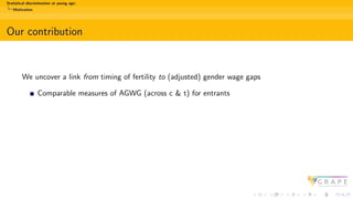Statistical discrimination at young age:
Motivation
Our contribution
We uncover a link from timing of fertility to (adjusted) gender wage gaps
Comparable measures of AGWG (across c & t) for entrants
 