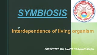 z
SYMBIOSIS
Interdependence of living organism
PRESENTED BY- ANANT NARAYAN SINGH
 