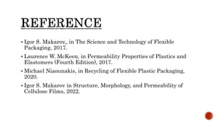  Igor S. Makarov,, in The Science and Technology of Flexible
Packaging, 2017.
 Laurence W. McKeen, in Permeability Properties of Plastics and
Elastomers (Fourth Edition), 2017.
 Michael Niaounakis, in Recycling of Flexible Plastic Packaging,
2020.
 Igor S. Makarov in Structure, Morphology, and Permeability of
Cellulose Films, 2022.
 