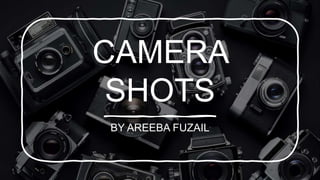 CAMERA
SHOTS
BY AREEBA FUZAIL
 