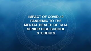 IMPACT OF COVID-19
PANDEMIC TO THE
MENTAL HEALTH OF TAAL
SENIOR HIGH SCHOOL
STUDENTS
 