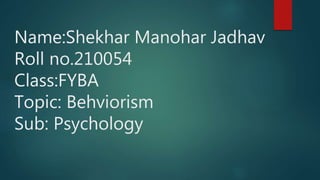Name:Shekhar Manohar Jadhav
Roll no.210054
Class:FYBA
Topic: Behviorism
Sub: Psychology
 