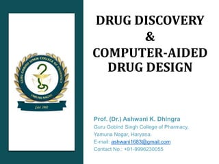DRUG DISCOVERY
&
COMPUTER-AIDED
DRUG DESIGN
Prof. (Dr.) Ashwani K. Dhingra
Guru Gobind Singh College of Pharmacy,
Yamuna Nagar, Haryana.
E-mail: ashwani1683@gmail.com
Contact No.: +91-9996230055
 