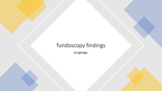 on george.
fundoscopy findings
 