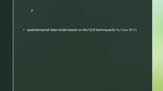z
• spatiotemporal data model based on the CLR technique(Bi Yu Chen 2015)
 