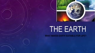THE EARTH
WHAT MAKES EARTH SUITABLE FOR LIFE?
 