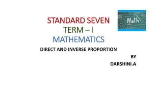 STANDARD SEVEN
TERM – I
MATHEMATICS
DIRECT AND INVERSE PROPORTION
BY
DARSHINI.A
 