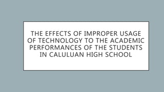 THE EFFECTS OF IMPROPER USAGE
OF TECHNOLOGY TO THE ACADEMIC
PERFORMANCES OF THE STUDENTS
IN CALULUAN HIGH SCHOOL
 