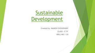 Sustainable
Development
Created by- MANISH CHOUDHARY
CLASS – X ‘B’
ROLL NO :- 35
 