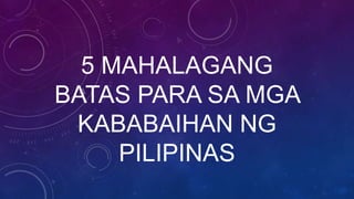 5 MAHALAGANG
BATAS PARA SA MGA
KABABAIHAN NG
PILIPINAS
 