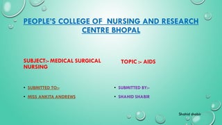 PEOPLE’S COLLEGE OF NURSING AND RESEARCH
CENTRE BHOPAL
SUBJECT:- MEDICAL SURGICAL
NURSING
• SUBMITTED BY:-
• SHAHID SHABIR
TOPIC :- AIDS
• SUBMITTED TO:-
• MISS ANKITA ANDREWS
Shahid shabir
 