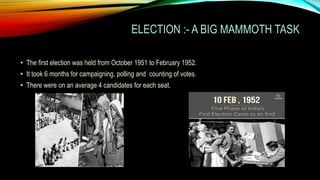 ELECTION :- A BIG MAMMOTH TASK
• The first election was held from October 1951 to February 1952.
• It took 6 months for campaigning, polling and counting of votes.
• There were on an average 4 candidates for each seat.
 