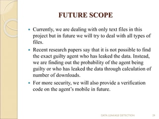 FUTURE SCOPE
DATA LEAKAGE DETECTION 29
 Currently, we are dealing with only text files in this
project but in future we w...