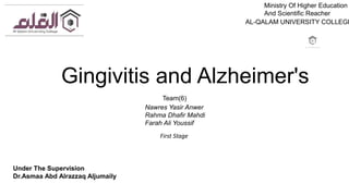Gingivitis and Alzheimer's
Ministry Of Higher Education
And Scientific Reacher
AL-QALAM UNIVERSITY COLLEGE
Team(6)
Nawres Yasir Anwer
Rahma Dhafir Mahdi
Farah Ali Youssif
First Stage
Under The Supervision
Dr.Asmaa Abd Alrazzaq Aljumaily
 