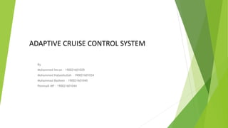 ADAPTIVE CRUISE CONTROL SYSTEM
By
Mohammed Imran – 190021601029
Mohammed Habeebullah – 190021601034
Muhammad Basheer – 190021601040
Ponmudi MP – 190021601044
 