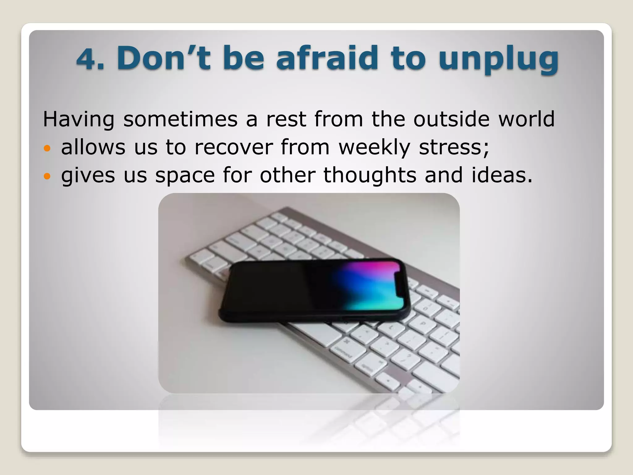 4. Don’t be afraid to unplug
Having sometimes a rest from the outside world
 allows us to recover from weekly stress;
 gives us space for other thoughts and ideas.
 
