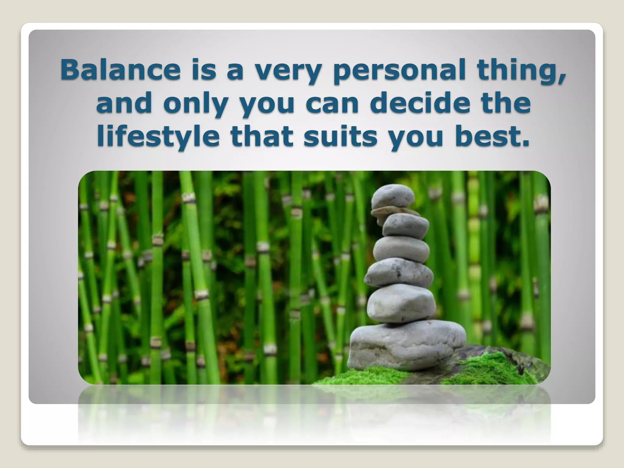 Balance is a very personal thing,
and only you can decide the
lifestyle that suits you best.
 
