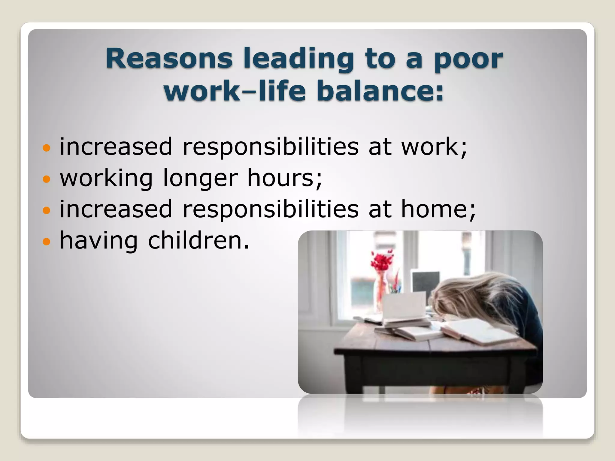 Reasons leading to a poor
work–life balance:
 increased responsibilities at work;
 working longer hours;
 increased responsibilities at home;
 having children.
 