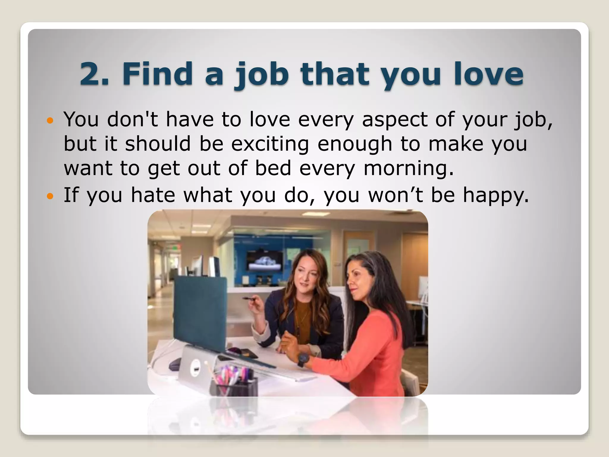 2. Find a job that you love
 You don't have to love every aspect of your job,
but it should be exciting enough to make you
want to get out of bed every morning.
 If you hate what you do, you won’t be happy.
 