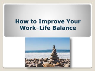 How to Improve Your
Work–Life Balance
 