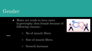 Gender
● Males are tends to have more
hypertrophy then female because of
following reasons :
○ No of muscle ﬁbres
○ Size of muscle ﬁbres
○ Growth hormone
 