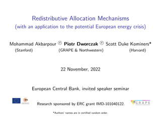 Redistributive Allocation Mechanisms
(with an application to the potential European energy crisis)
Mohammad Akbarpour r
O Piotr Dworczak r
O Scott Duke Kominers*
(Stanford) (GRAPE & Northwestern) (Harvard)
22 November, 2022
European Central Bank, invited speaker seminar
Research sponsored by ERC grant IMD-101040122.
*Authors’ names are in certified random order.
 