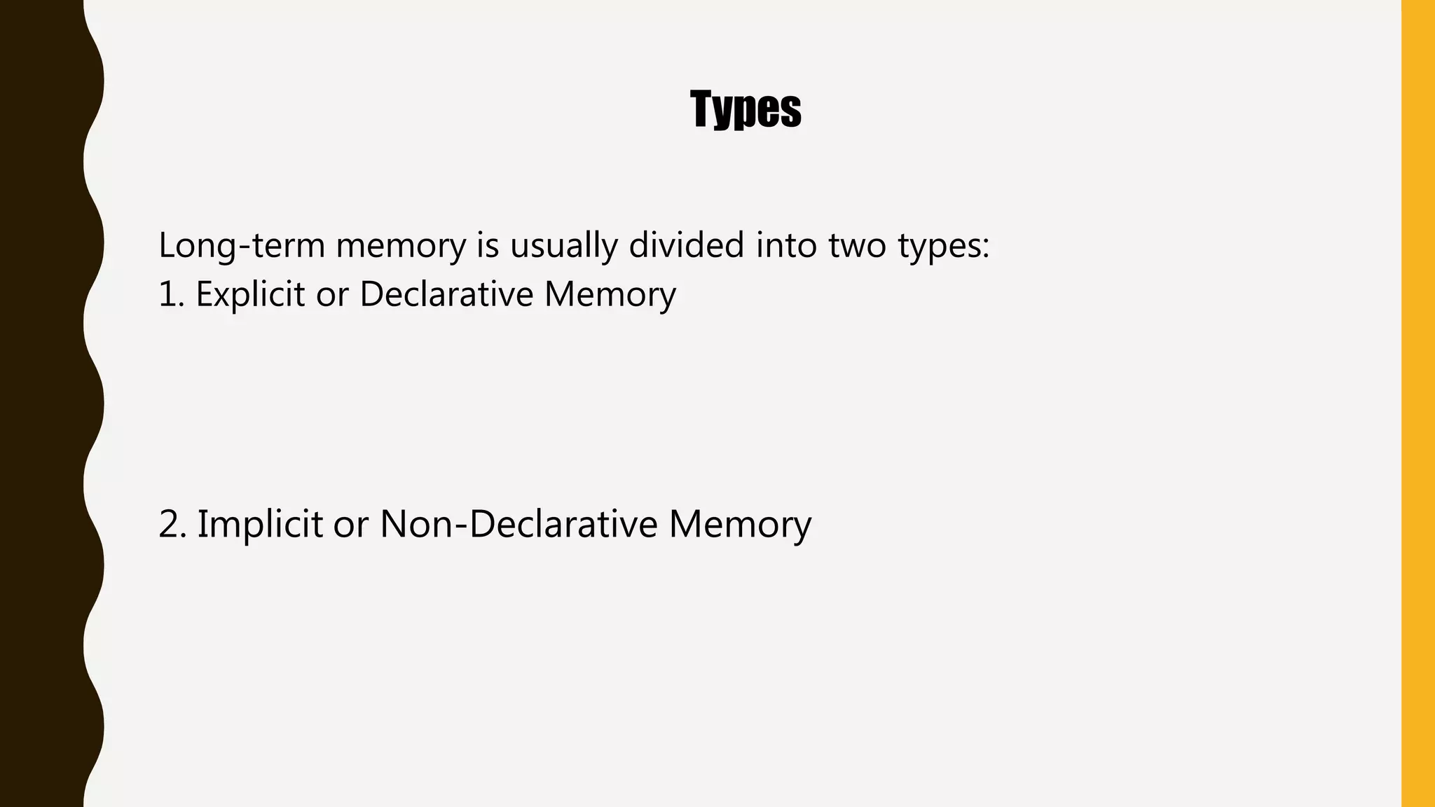 Types
Long-term memory is usually divided into two types:
1. Explicit or Declarative Memory
2. Implicit or Non-Declarative Memory
 