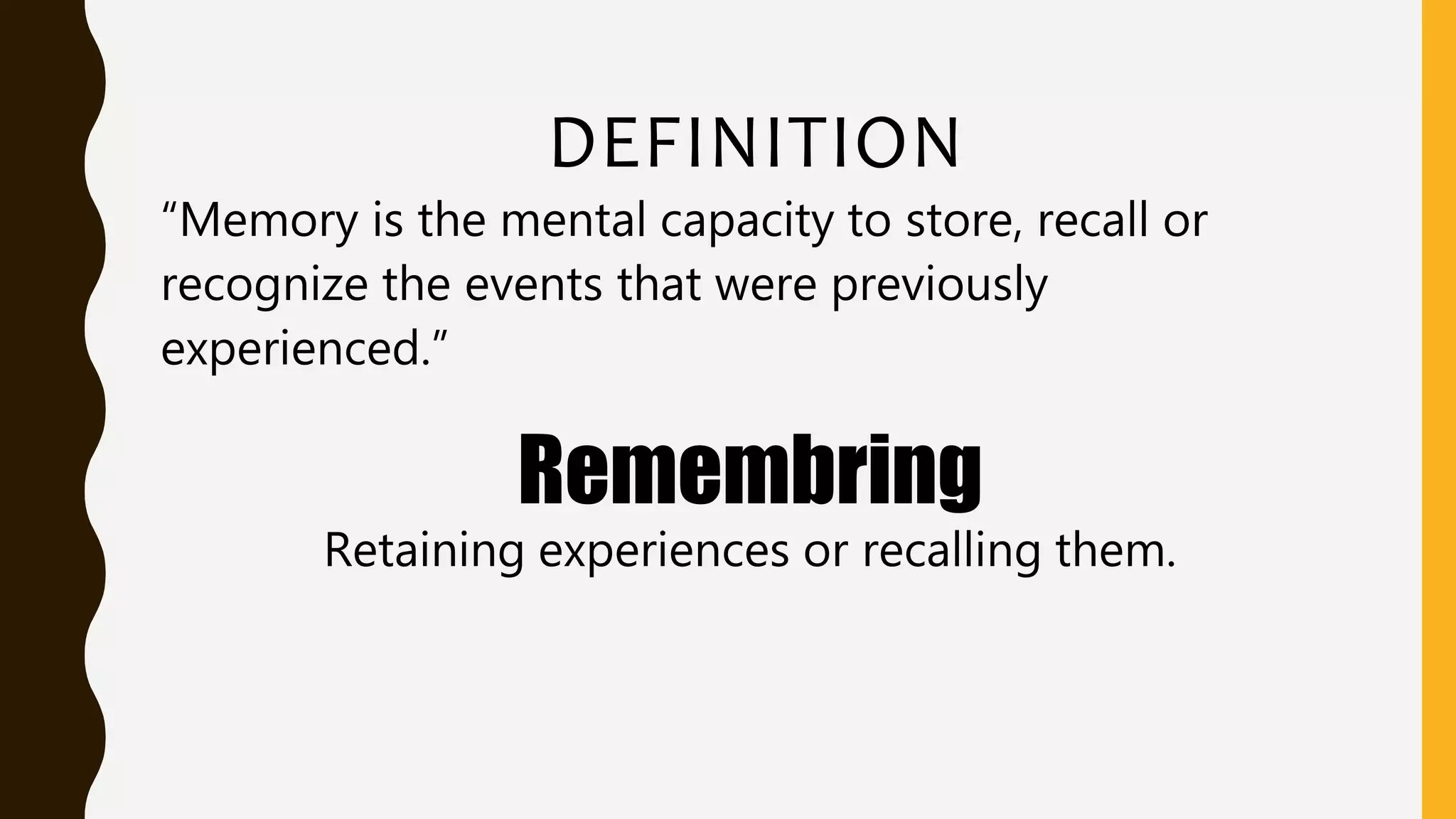 DEFINITION
“Memory is the mental capacity to store, recall or
recognize the events that were previously
experienced.”
Remembring
Retaining experiences or recalling them.
 