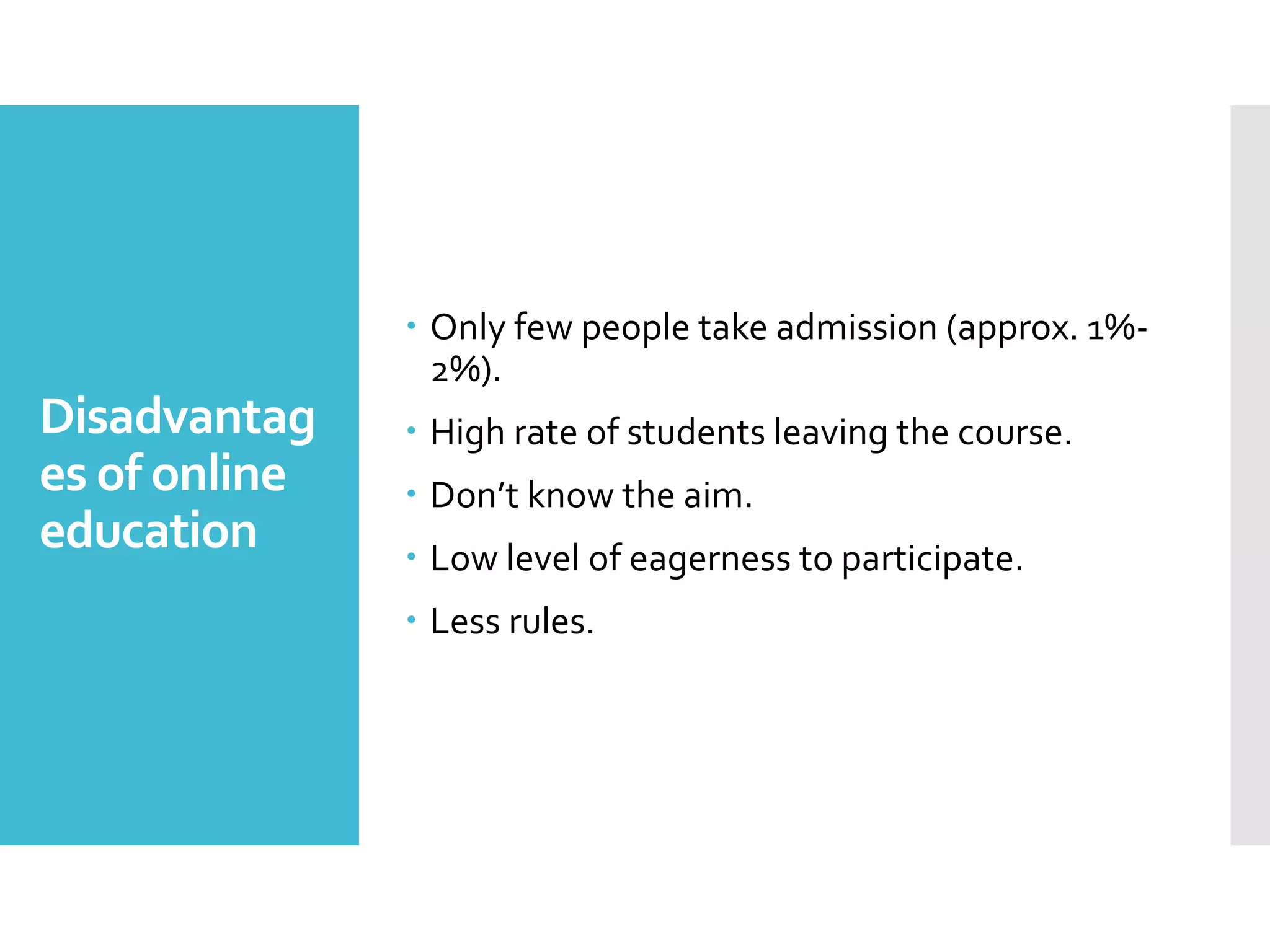 Disadvantag
es of online
education
 Only few people take admission (approx. 1%-
2%).
 High rate of students leaving the course.
 Don’t know the aim.
 Low level of eagerness to participate.
 Less rules.
 