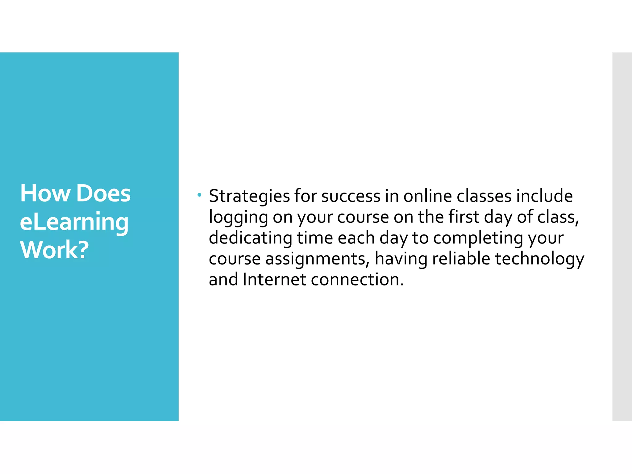 How Does
eLearning
Work?
 Strategies for success in online classes include
logging on your course on the first day of class,
dedicating time each day to completing your
course assignments, having reliable technology
and Internet connection.
 