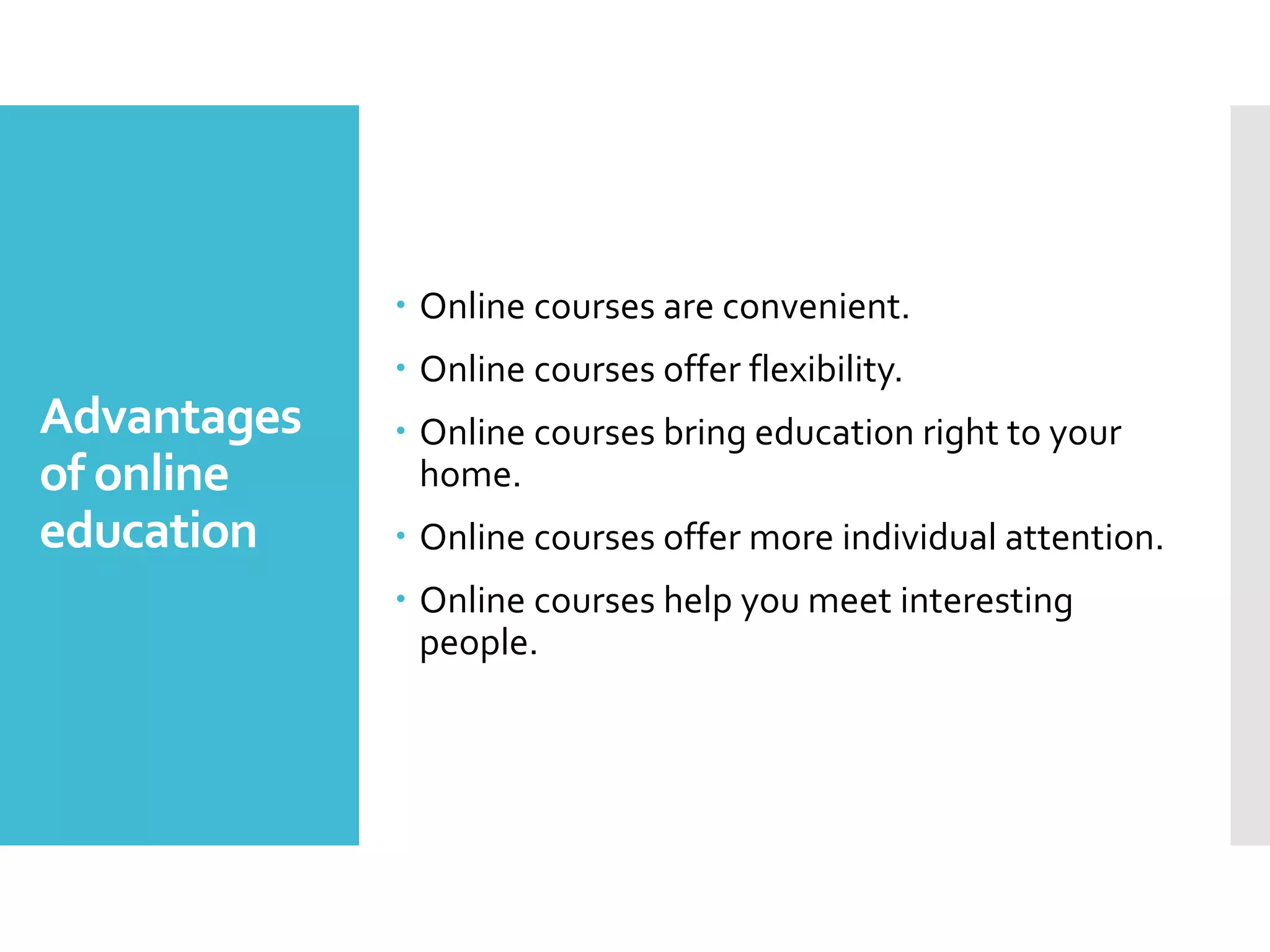Advantages
of online
education
 Online courses are convenient.
 Online courses offer flexibility.
 Online courses bring education right to your
home.
 Online courses offer more individual attention.
 Online courses help you meet interesting
people.
 