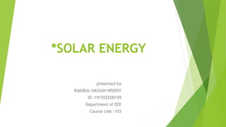 *SOLAR ENERGY
presented by
RAKIBUL HASSAN HRIDOY
ID :1915EEE00159
Department of EEE
Course cide :103
 