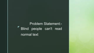 z
Blind people can't read
normal text
Problem Statement:-
 