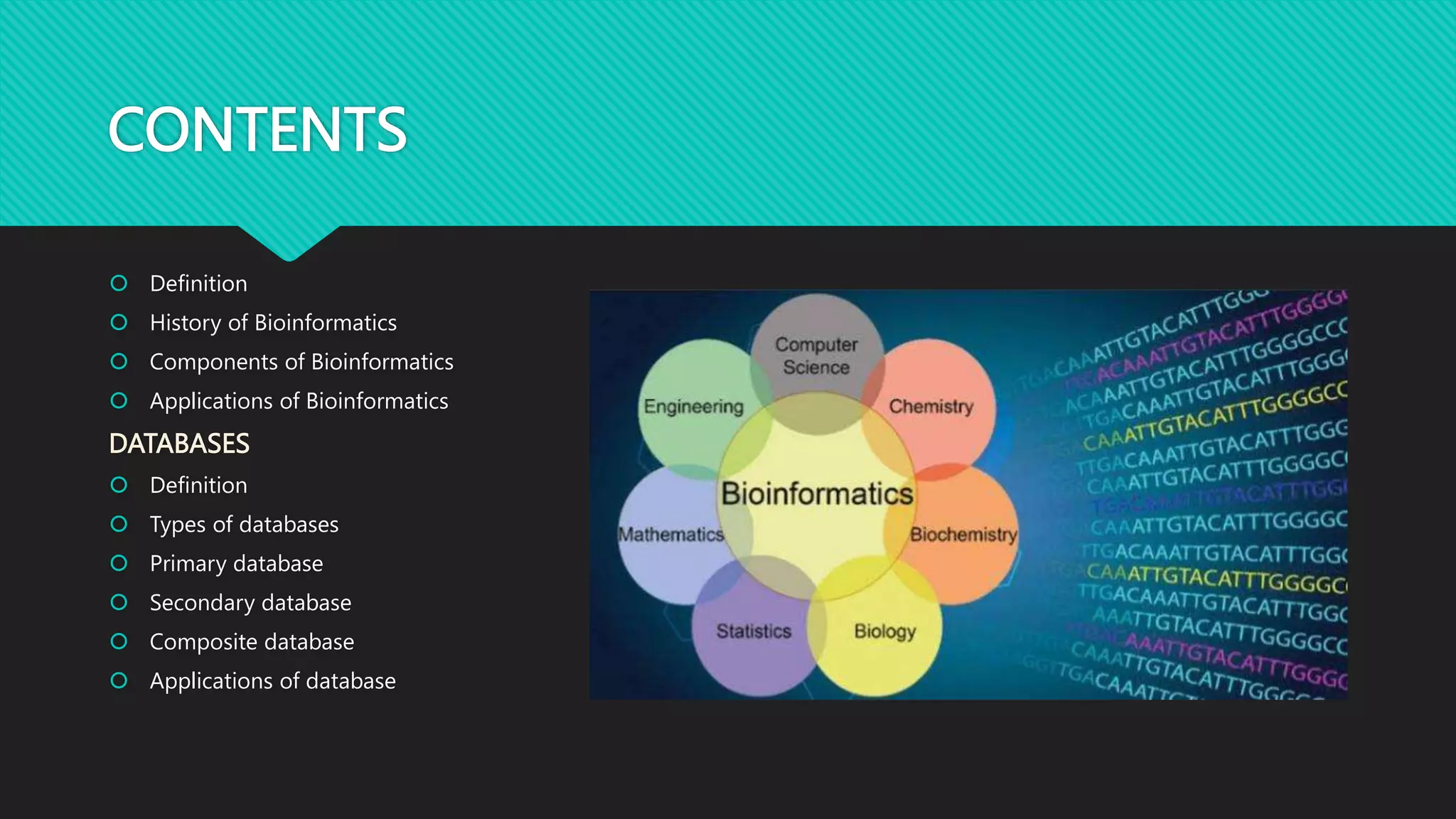CONTENTS
 Definition
 History of Bioinformatics
 Components of Bioinformatics
 Applications of Bioinformatics
DATABASES
 Definition
 Types of databases
 Primary database
 Secondary database
 Composite database
 Applications of database
 