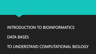 INTRODUCTION TO BIOINFORMATICS
DATA BASES
TO UNDERSTAND COMPUTATIONAL BIOLOGY
 