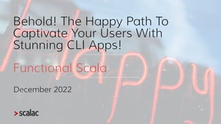 Behold! The Happy Path To
Captivate Your Users With
Stunning CLI Apps!
Functional Scala
December 2022
 